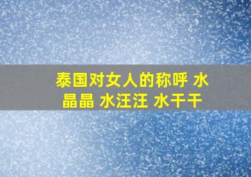 泰国对女人的称呼 水晶晶 水汪汪 水干干